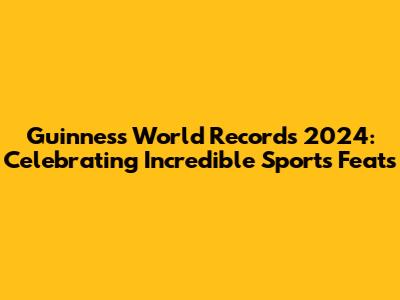 Guinness World Records 2024: Celebrating Incredible Sports Feats