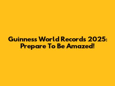 Guinness World Records 2025: Prepare To Be Amazed!