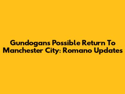 Gundogan's Possible Return To Manchester City: Romano Updates