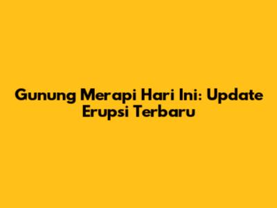 Gunung Merapi Hari Ini: Update Erupsi Terbaru