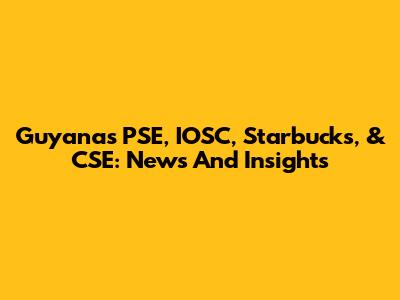 Guyana's PSE, IOSC, Starbucks, & CSE: News And Insights