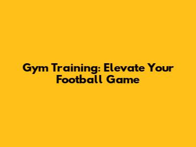 Gym Training: Elevate Your Football Game