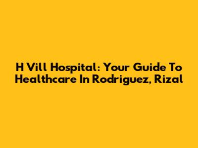 H Vill Hospital: Your Guide To Healthcare In Rodriguez, Rizal