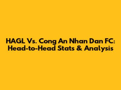 HAGL Vs. Cong An Nhan Dan FC: Head-to-Head Stats & Analysis