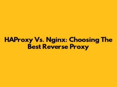 HAProxy Vs. Nginx: Choosing The Best Reverse Proxy