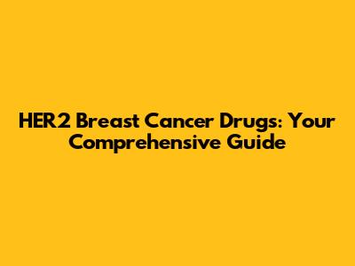 HER2 Breast Cancer Drugs: Your Comprehensive Guide