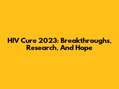 HIV Cure 2023: Breakthroughs, Research, And Hope