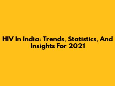 HIV In India: Trends, Statistics, And Insights For 2021