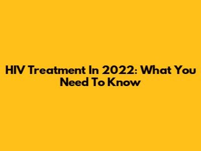HIV Treatment In 2022: What You Need To Know