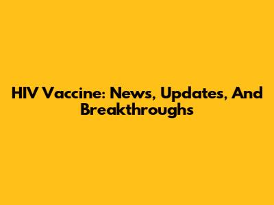 HIV Vaccine: News, Updates, And Breakthroughs