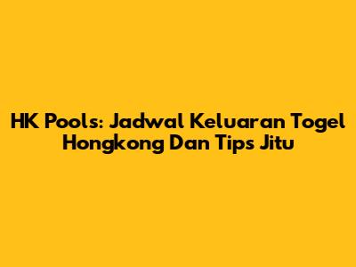HK Pools: Jadwal Keluaran Togel Hongkong Dan Tips Jitu