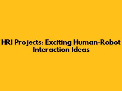 HRI Projects: Exciting Human-Robot Interaction Ideas