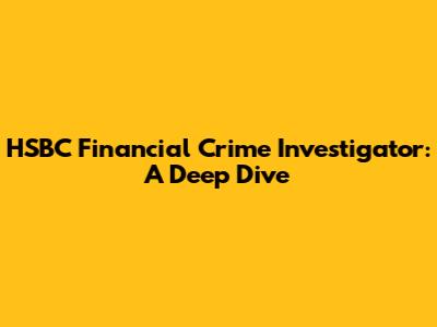 HSBC Financial Crime Investigator: A Deep Dive