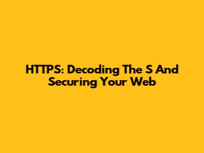 HTTPS: Decoding The 'S' And Securing Your Web