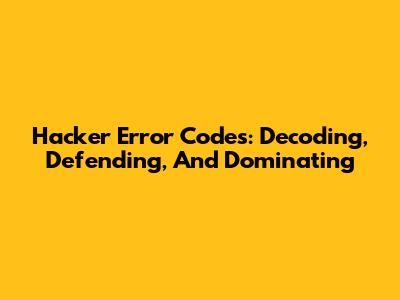 Hacker Error Codes: Decoding, Defending, And Dominating