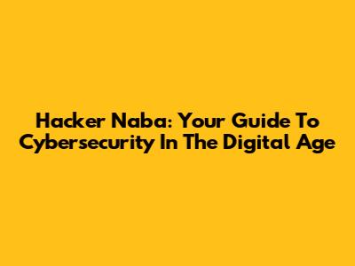 Hacker Naba: Your Guide To Cybersecurity In The Digital Age
