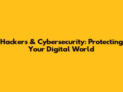 Hackers & Cybersecurity: Protecting Your Digital World