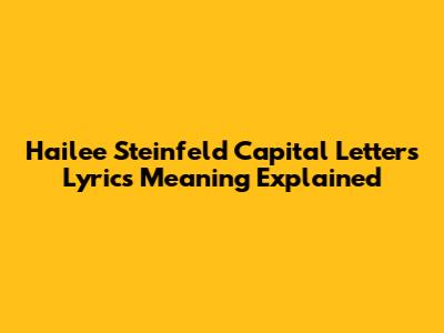 Hailee Steinfeld "Capital Letters" Lyrics Meaning Explained
