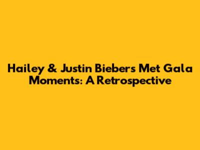 Hailey & Justin Bieber's Met Gala Moments: A Retrospective