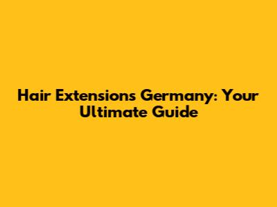 Hair Extensions Germany: Your Ultimate Guide