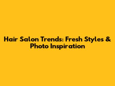 Hair Salon Trends: Fresh Styles & Photo Inspiration