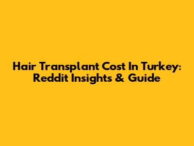 Hair Transplant Cost In Turkey: Reddit Insights & Guide