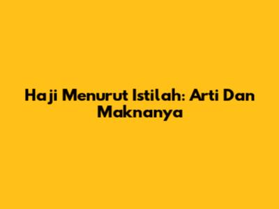 Haji Menurut Istilah: Arti Dan Maknanya