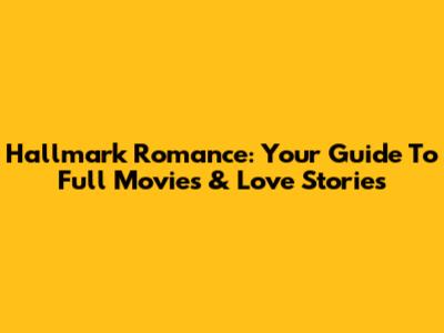 Hallmark Romance: Your Guide To Full Movies & Love Stories