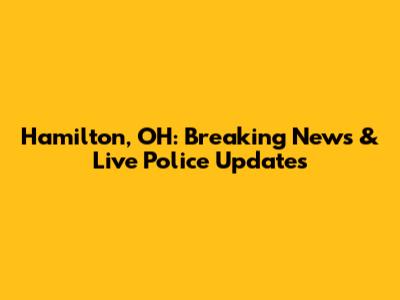 Hamilton, OH: Breaking News & Live Police Updates