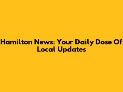 Hamilton News: Your Daily Dose Of Local Updates