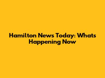 Hamilton News Today: What's Happening Now