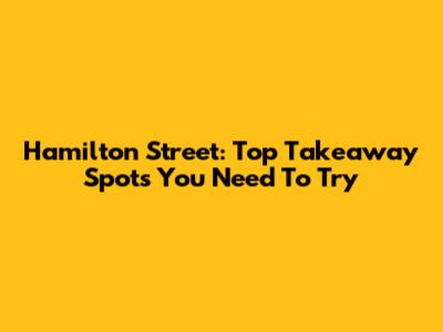 Hamilton Street: Top Takeaway Spots You Need To Try