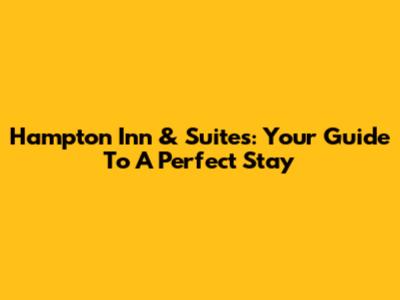 Hampton Inn & Suites: Your Guide To A Perfect Stay