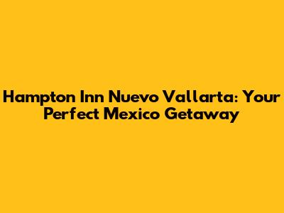 Hampton Inn Nuevo Vallarta: Your Perfect Mexico Getaway