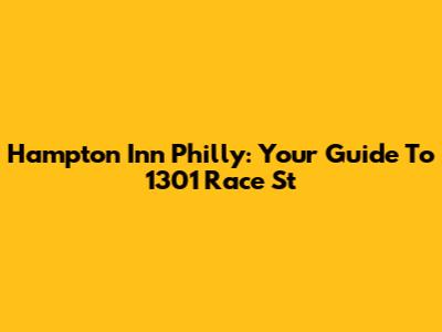 Hampton Inn Philly: Your Guide To 1301 Race St