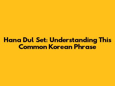 Hana Dul Set: Understanding This Common Korean Phrase