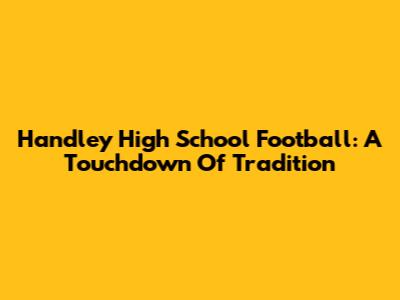 Handley High School Football: A Touchdown Of Tradition