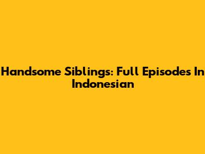 Handsome Siblings: Full Episodes In Indonesian