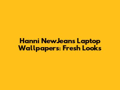 Hanni NewJeans Laptop Wallpapers: Fresh Looks