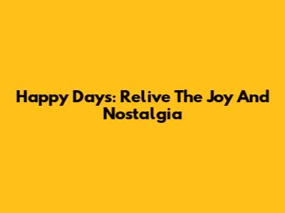Happy Days: Relive The Joy And Nostalgia