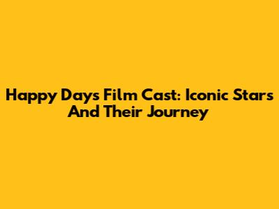 Happy Days Film Cast: Iconic Stars And Their Journey