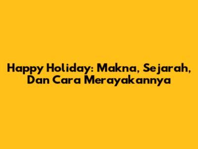 Happy Holiday: Makna, Sejarah, Dan Cara Merayakannya