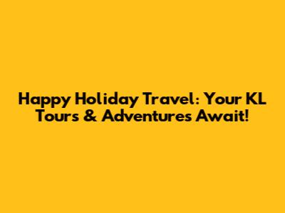 Happy Holiday Travel: Your KL Tours & Adventures Await!