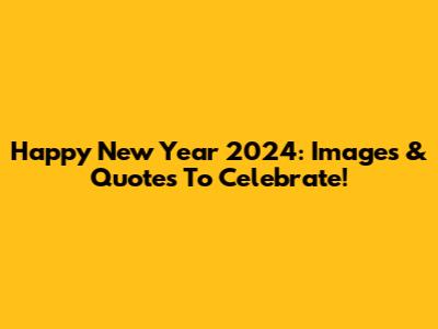 Happy New Year 2024: Images & Quotes To Celebrate!