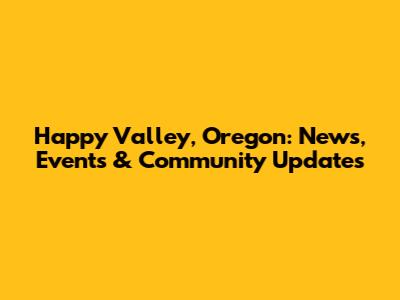 Happy Valley, Oregon: News, Events & Community Updates