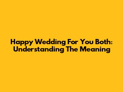Happy Wedding For You Both: Understanding The Meaning