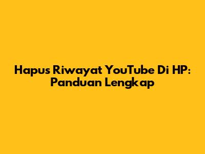Hapus Riwayat YouTube Di HP: Panduan Lengkap