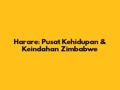 Harare: Pusat Kehidupan & Keindahan Zimbabwe