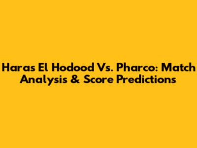 Haras El Hodood Vs. Pharco: Match Analysis & Score Predictions