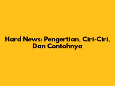 Hard News: Pengertian, Ciri-Ciri, Dan Contohnya